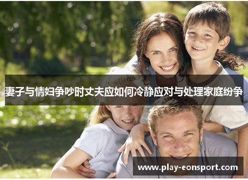 妻子与情妇争吵时丈夫应如何冷静应对与处理家庭纷争