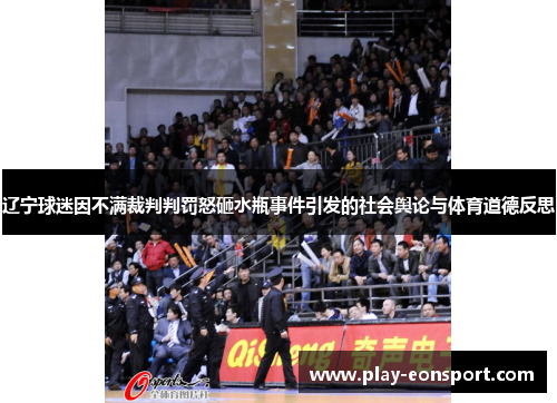 辽宁球迷因不满裁判判罚怒砸水瓶事件引发的社会舆论与体育道德反思