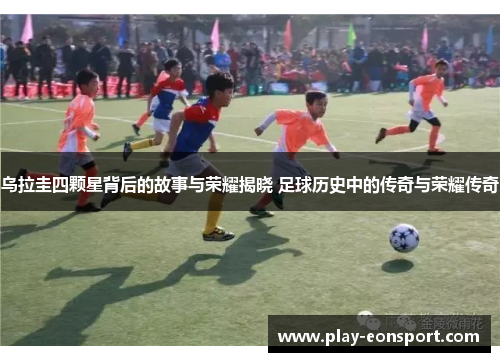 乌拉圭四颗星背后的故事与荣耀揭晓 足球历史中的传奇与荣耀传奇