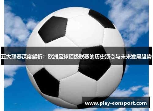 五大联赛深度解析:欧洲足球顶级联赛的历史演变与未来发展趋势 五大联赛深度解析:欧洲足球顶级联赛的历史演变与未来发展趋势