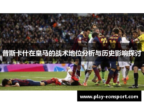 普斯卡什在皇马的战术地位分析与历史影响探讨