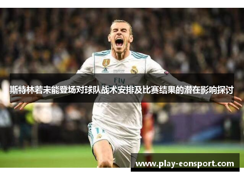 斯特林若未能登场对球队战术安排及比赛结果的潜在影响探讨 斯特林若未能登场对球队战术安排及比赛结果的潜在影响探讨