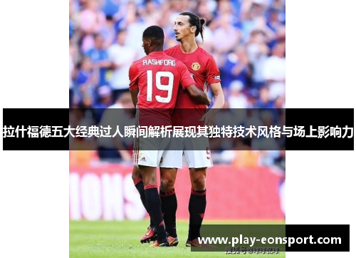 拉什福德五大经典过人瞬间解析展现其独特技术风格与场上影响力 拉什福德五大经典过人瞬间解析展现其独特技术风格与场上影响力