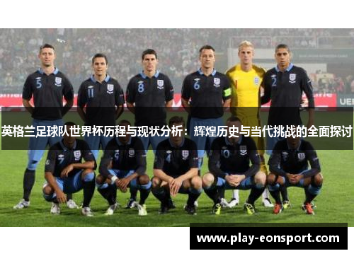 英格兰足球队世界杯历程与现状分析：辉煌历史与当代挑战的全面探讨