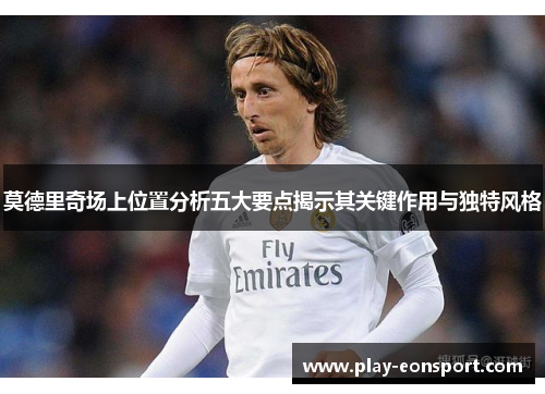 莫德里奇场上位置分析五大要点揭示其关键作用与独特风格
