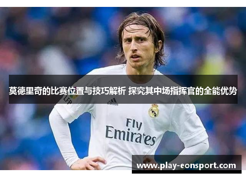 莫德里奇的比赛位置与技巧解析 探究其中场指挥官的全能优势