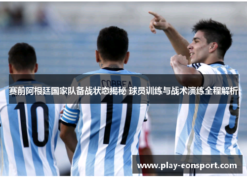 赛前阿根廷国家队备战状态揭秘 球员训练与战术演练全程解析