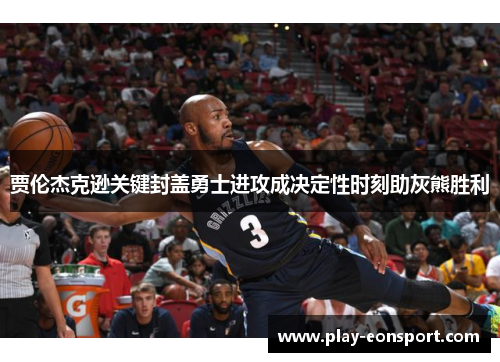 贾伦杰克逊关键封盖勇士进攻成决定性时刻助灰熊胜利