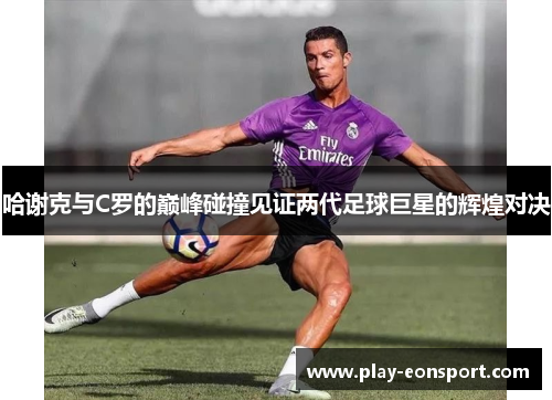 哈谢克与C罗的巅峰碰撞见证两代足球巨星的辉煌对决 哈谢克与C罗的巅峰碰撞见证两代足球巨星的辉煌对决
