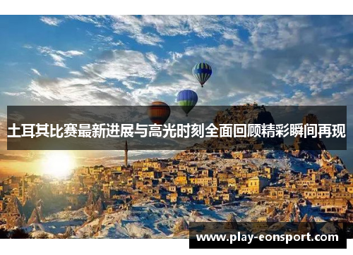 土耳其比赛最新进展与高光时刻全面回顾精彩瞬间再现