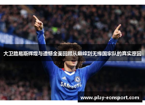 大卫路易斯辉煌与遗憾全面回顾从巅峰到无缘国家队的真实原因 大卫路易斯辉煌与遗憾全面回顾从巅峰到无缘国家队的真实原因