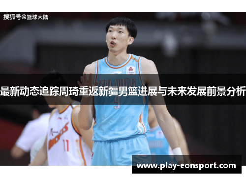 最新动态追踪周琦重返新疆男篮进展与未来发展前景分析 最新动态追踪周琦重返新疆男篮进展与未来发展前景分析