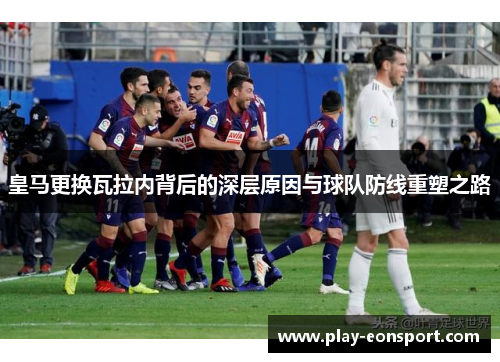 皇马更换瓦拉内背后的深层原因与球队防线重塑之路