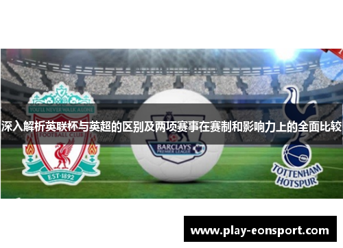 深入解析英联杯与英超的区别及两项赛事在赛制和影响力上的全面比较
