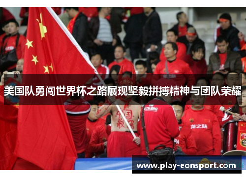 美国队勇闯世界杯之路展现坚毅拼搏精神与团队荣耀 美国队勇闯世界杯之路展现坚毅拼搏精神与团队荣耀